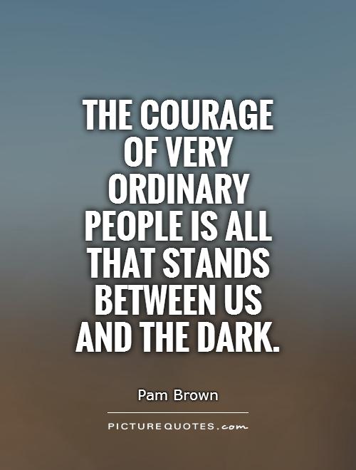 The courage of very ordinary people is all that stands between us and the dark Picture Quote #1