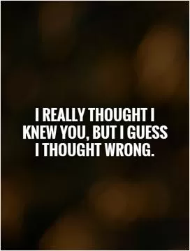 I really thought I knew you, but I guess I thought wrong Picture Quote #1