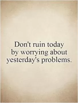 Don't ruin today  by worrying about yesterday's problems Picture Quote #1