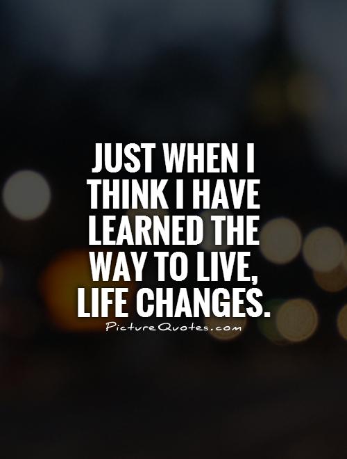 Just when I think I have learned the way to live, life changes Picture Quote #1