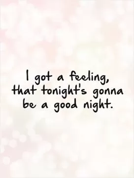 I got a feeling,  that tonight's gonna be a good night Picture Quote #1