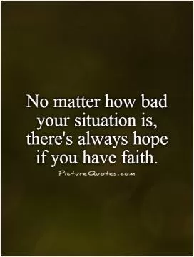 No matter how bad your situation is, there's always hope if you have faith Picture Quote #1