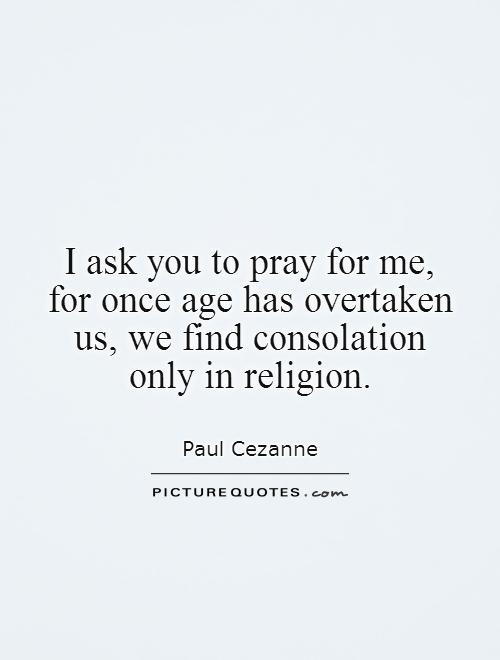 I ask you to pray for me, for once age has overtaken us, we find consolation only in religion Picture Quote #1