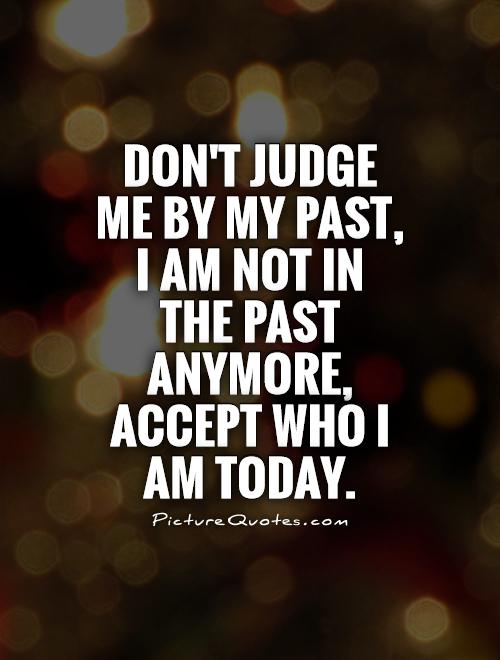 Don't judge me by my past, I am not in the past anymore, Accept who I am today Picture Quote #1