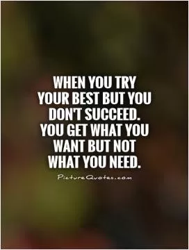 When you try your best but you don't succeed. You get what you want but not what you need Picture Quote #1