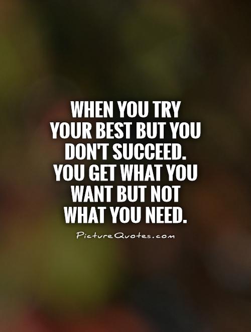 When you try your best but you don't succeed. You get what you want but not what you need Picture Quote #1