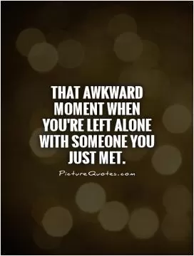 That awkward moment when you're left alone with someone you just met Picture Quote #1
