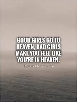 Good girls go to Heaven, bad girls make you feel like you're in Heaven Picture Quote #1