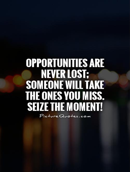 Opportunities are never lost; someone will take the ones you miss. Seize the moment! Picture Quote #1