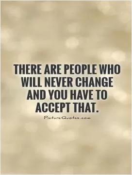 There are people who will never change and you have to accept that Picture Quote #1