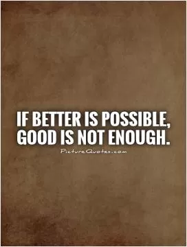 If Better is possible, Good is not enough Picture Quote #1