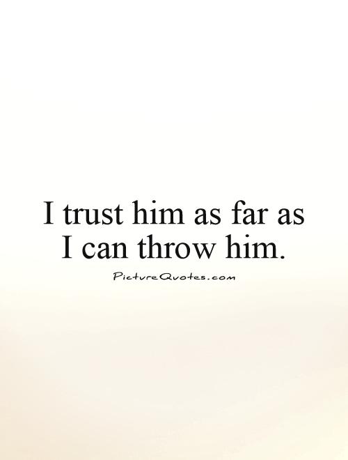 I trust him as far as  I can throw him Picture Quote #1