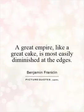 A great empire, like a great cake, is most easily diminished at the edges Picture Quote #1