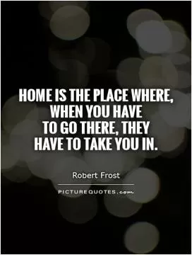 Home is the place where, when you have  to go there, they  have to take you in Picture Quote #1