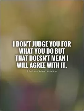 I don't judge you for what you do but that doesn't mean I will agree with it Picture Quote #1