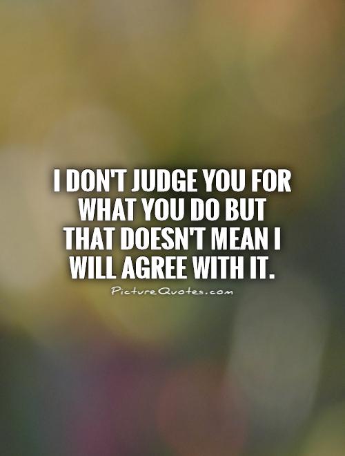 I don't judge you for what you do but that doesn't mean I will agree with it Picture Quote #1