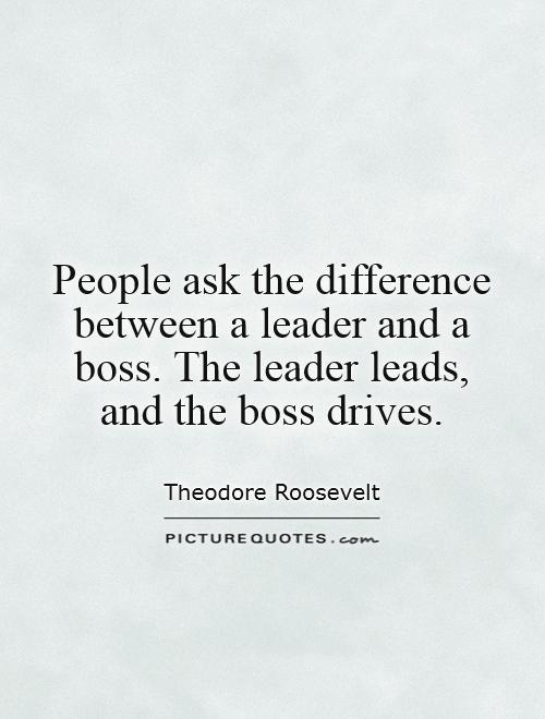 People ask the difference between a leader and a boss. The leader leads, and the boss drives Picture Quote #1