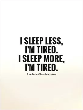 I sleep less, I'm tired.  I sleep more, I'm tired Picture Quote #1