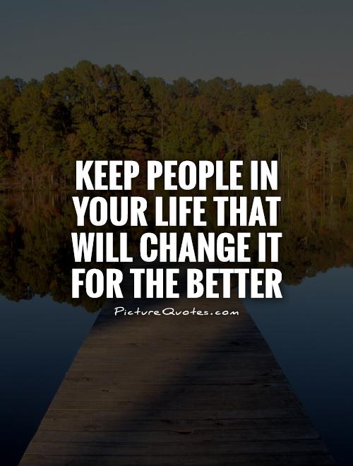 Keep people in your life that will change it for the better Picture Quote #1
