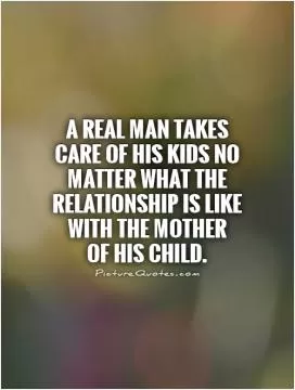 A Real man takes care of his kids no matter what the relationship is like with the mother  of his child Picture Quote #1