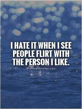 I hate it when I see people flirt with the person I like Picture Quote #1