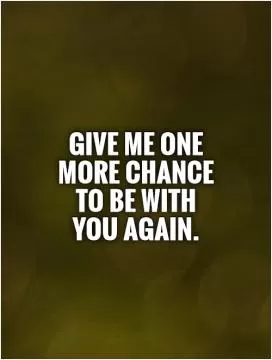 Give me one more chance to be with you again Picture Quote #1