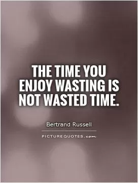 The time you enjoy wasting is not wasted time Picture Quote #1
