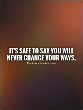 It's safe to say you will never change your ways Picture Quote #1