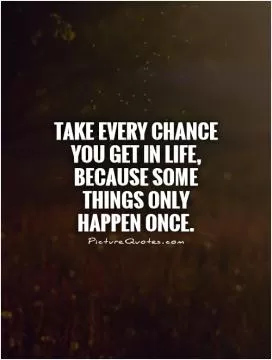 Take every chance you get in life, because some things only happen once Picture Quote #1