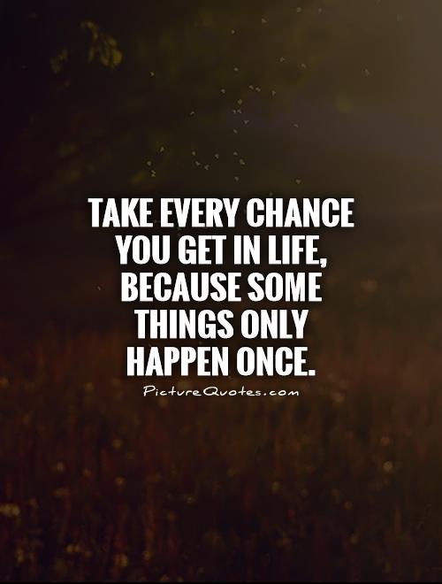 Take every chance you get in life, because some things only happen once Picture Quote #1