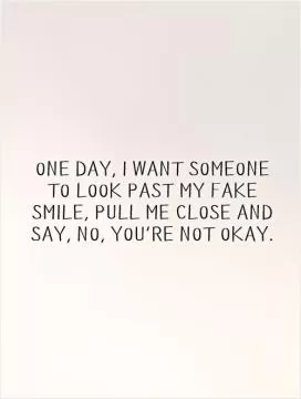 One day, I want someone to look past my fake smile, pull me close and say, No, You're not okay Picture Quote #1