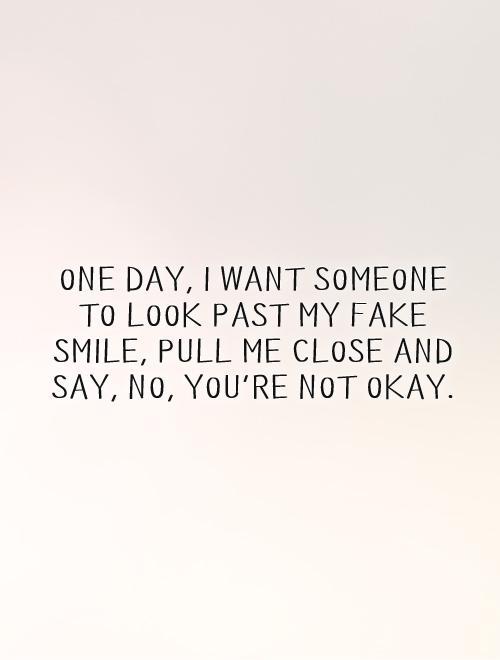 One day, I want someone to look past my fake smile, pull me ...