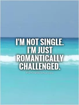 I'm not single. I'm just romantically challenged Picture Quote #1