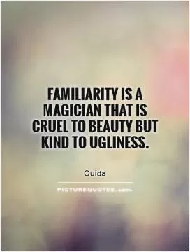 Familiarity is a magician that is cruel to beauty but kind to ugliness Picture Quote #1
