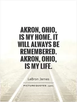 Akron, Ohio,  is my home. It will always be remembered. Akron, Ohio,  is my life Picture Quote #1