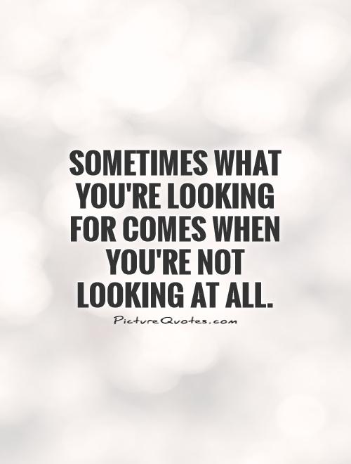Sometimes what you're looking for comes when you're not looking at all Picture Quote #1
