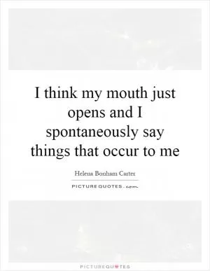 I think my mouth just opens and I spontaneously say things that occur to me Picture Quote #1