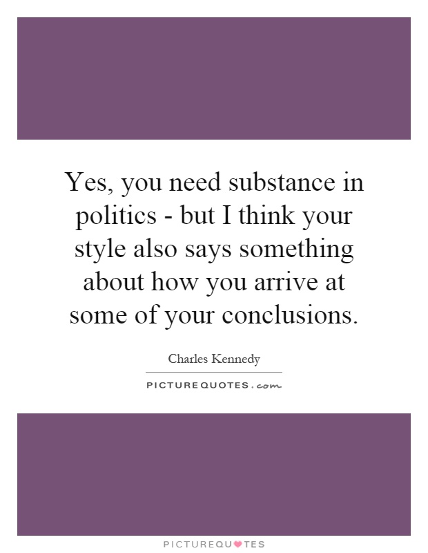 Yes, you need substance in politics - but I think your style also says something about how you arrive at some of your conclusions Picture Quote #1