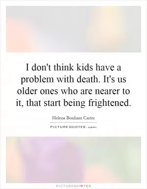 I don't think kids have a problem with death. It's us older ones who are nearer to it, that start being frightened Picture Quote #1
