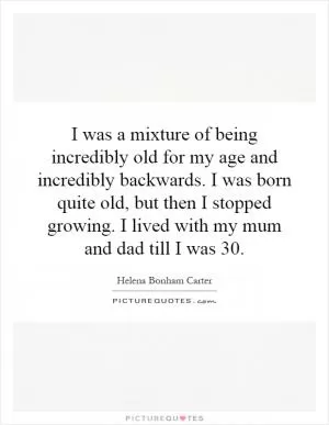 I was a mixture of being incredibly old for my age and incredibly backwards. I was born quite old, but then I stopped growing. I lived with my mum and dad till I was 30 Picture Quote #1