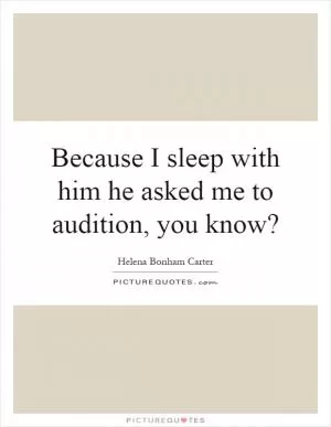 Because I sleep with him he asked me to audition, you know? Picture Quote #1