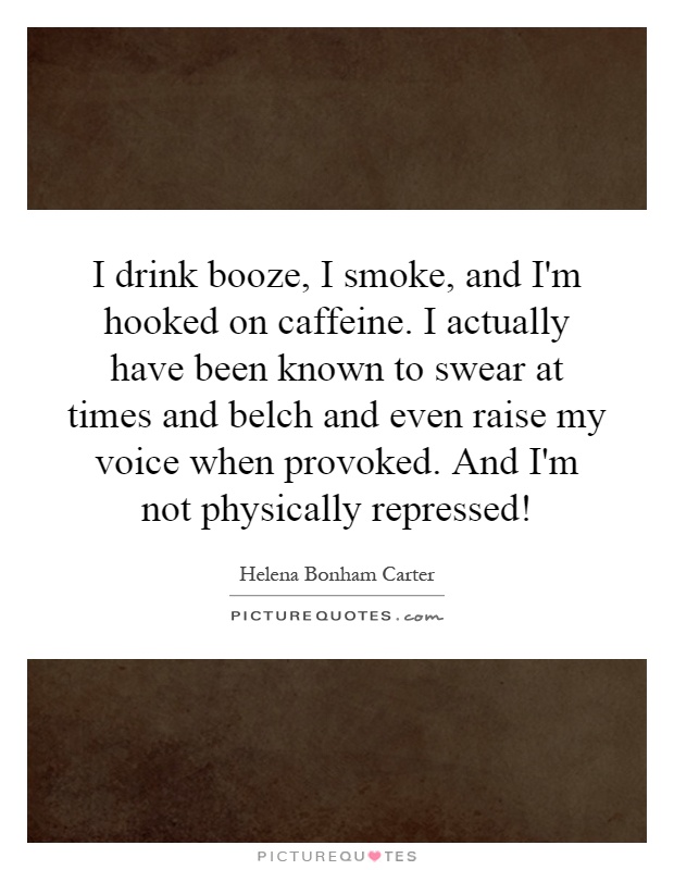 I drink booze, I smoke, and I'm hooked on caffeine. I actually have been known to swear at times and belch and even raise my voice when provoked. And I'm not physically repressed! Picture Quote #1