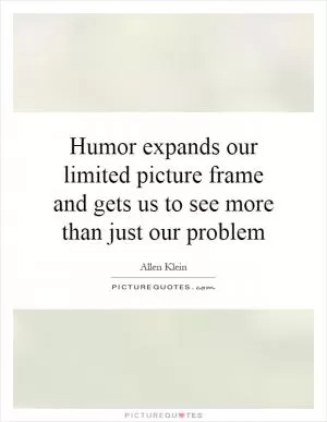 Humor expands our limited picture frame and gets us to see more than just our problem Picture Quote #1
