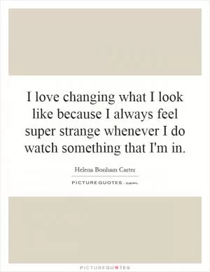 I love changing what I look like because I always feel super strange whenever I do watch something that I'm in Picture Quote #1