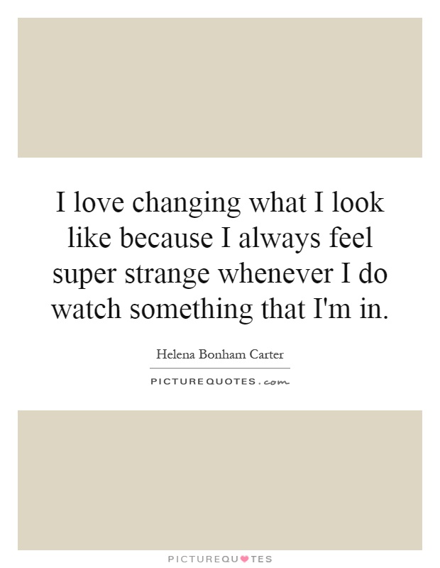 I love changing what I look like because I always feel super strange whenever I do watch something that I'm in Picture Quote #1