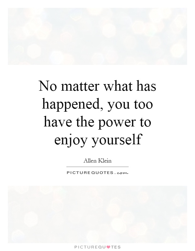 No matter what has happened, you too have the power to enjoy yourself Picture Quote #1