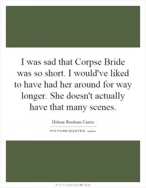 I was sad that Corpse Bride was so short. I would've liked to have had her around for way longer. She doesn't actually have that many scenes Picture Quote #1