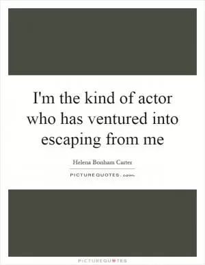 I'm the kind of actor who has ventured into escaping from me Picture Quote #1