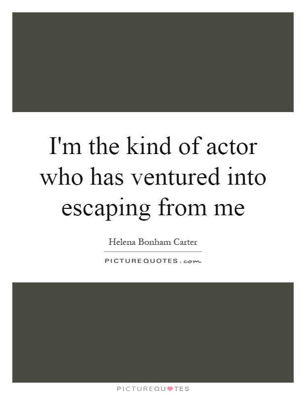 I'm the kind of actor who has ventured into escaping from me Picture Quote #1