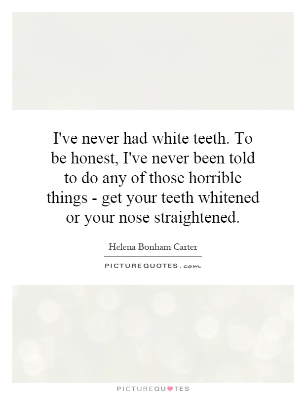 I've never had white teeth. To be honest, I've never been told to do any of those horrible things - get your teeth whitened or your nose straightened Picture Quote #1